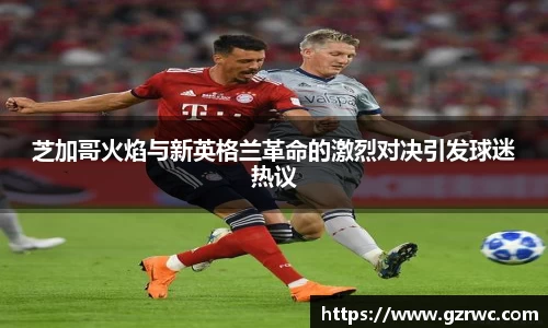 芝加哥火焰与新英格兰革命的激烈对决引发球迷热议